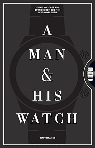 A Man and His Watch - 76 of the World's Most Iconic Watches and Stories from the Men Who Wore Them